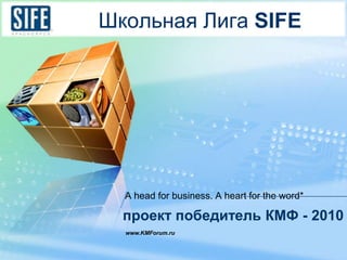 Школьная Лига SIFE  A head for business. A heart for the word* проект победитель КМФ - 2010 www.KMForum.ru 