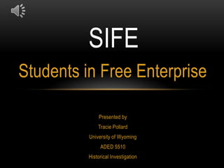 SIFE Students in Free Enterprise Presented by Tracie Pollard University of Wyoming ADED 5510 Historical Investigation 