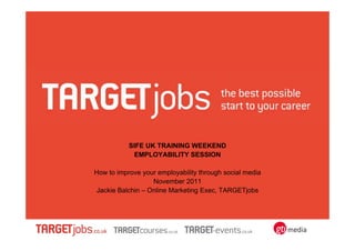 SIFE UK TRAINING WEEKEND
            EMPLOYABILITY SESSION

How to improve your employability through social media
                  November 2011
Jackie Balchin – Online Marketing Exec, TARGETjobs
 