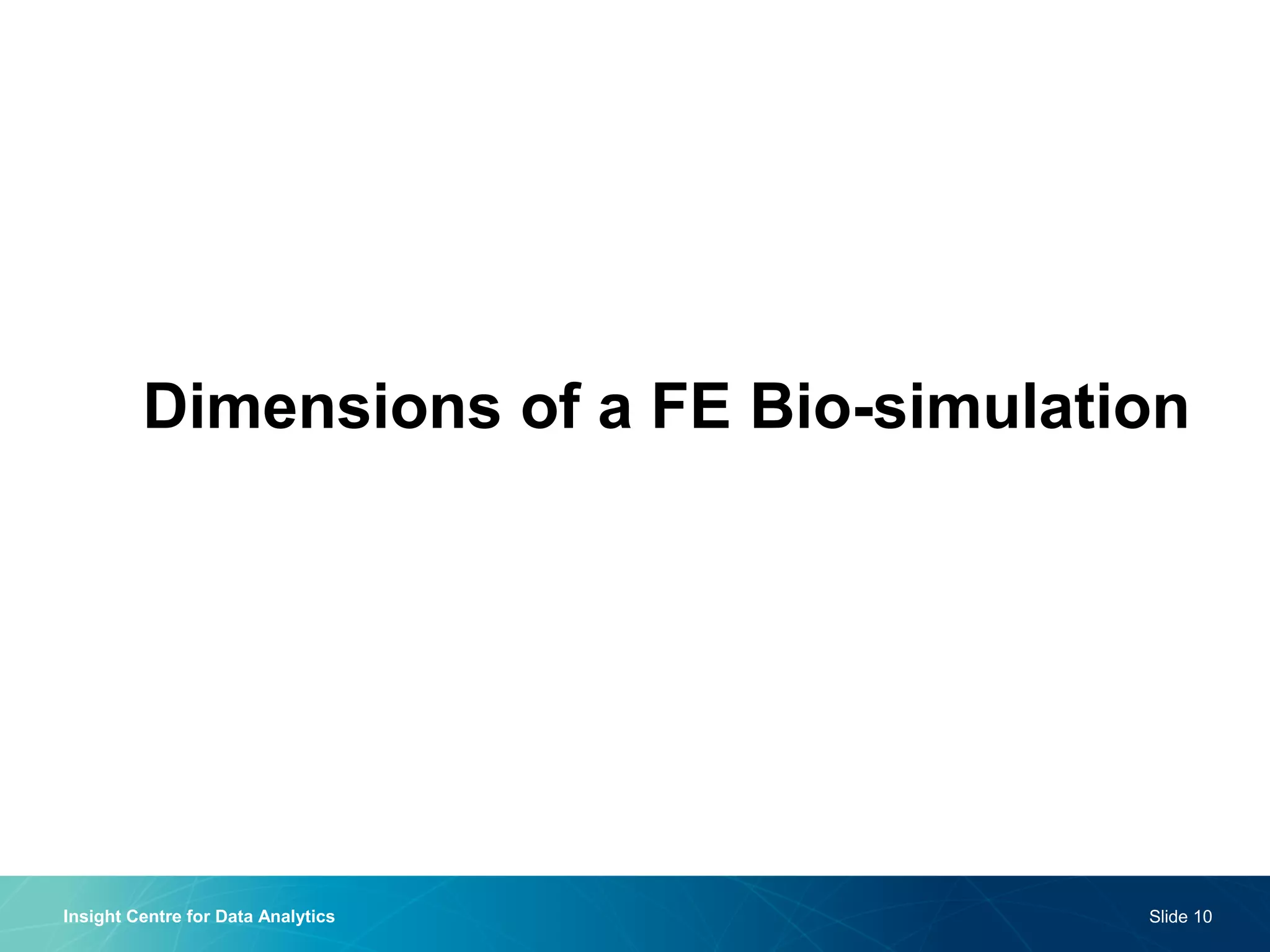 Dimensions of a FE Bio-simulation 
Insight Centre for Data Analytics 
Slide 10  