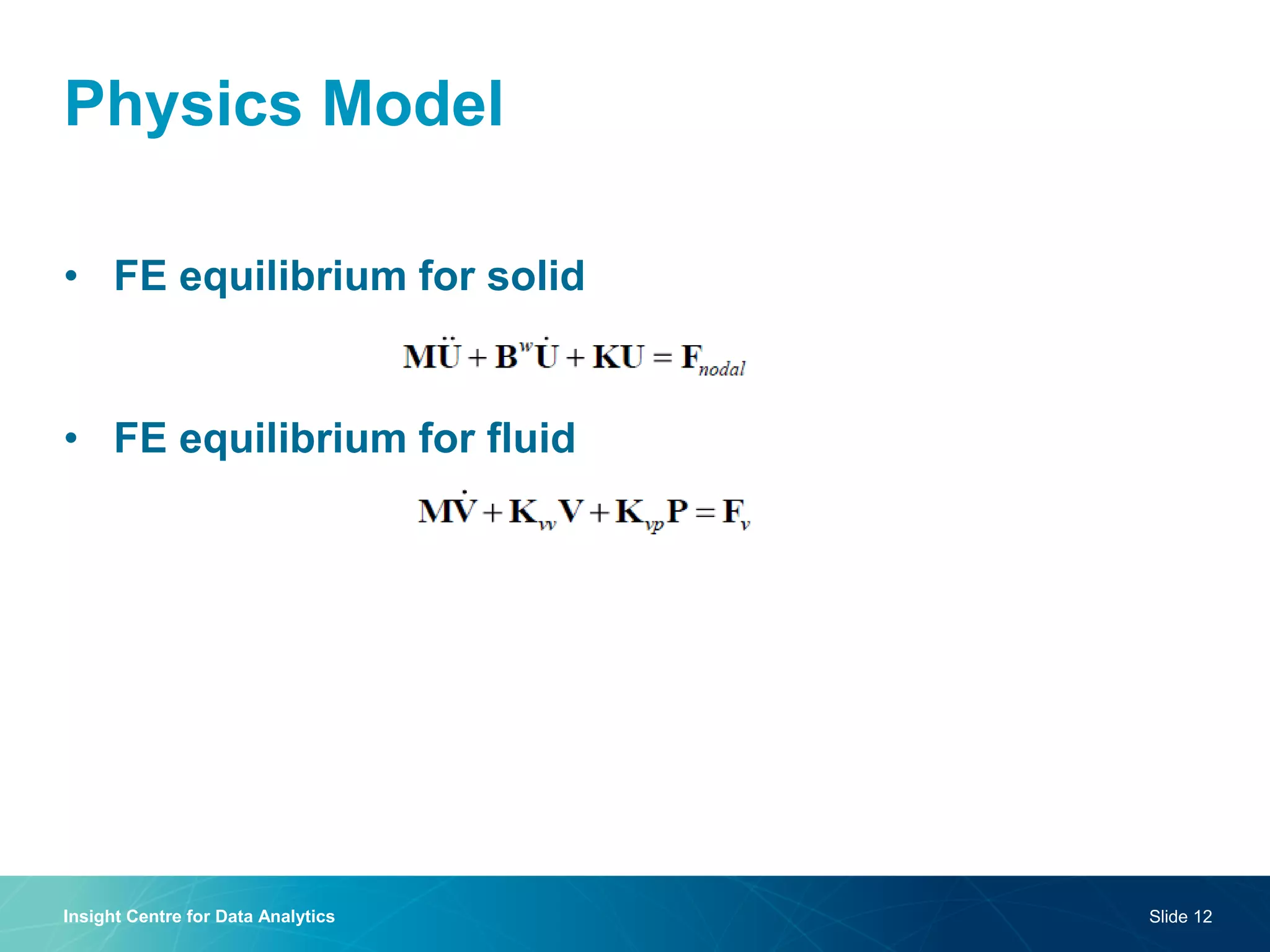Physics Model 
•FE equilibrium for solid 
•FE equilibrium for fluid 
Insight Centre for Data Analytics 
Slide 12  