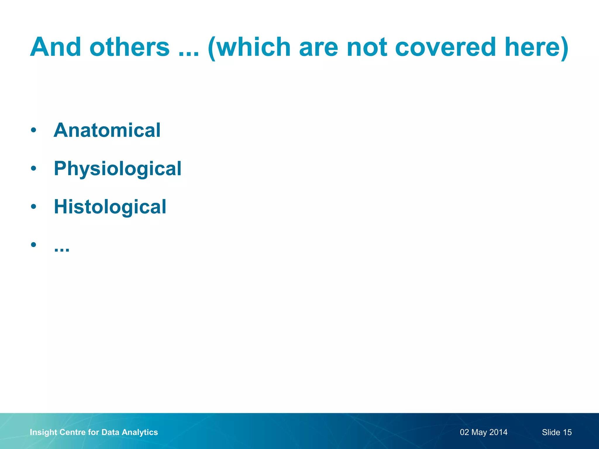 And others ... (which are not covered here) 
•Anatomical 
•Physiological 
•Histological 
•... 
02 May 2014 
Insight Centre for Data Analytics 
Slide 15  
