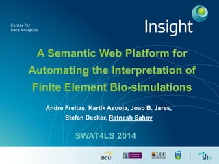A Semantic Web Platform for Automating the Interpretation of Finite Element Bio-simulations 
Andre Freitas, Kartik Asooja, Joao B. Jares, 
Stefan Decker, Ratnesh Sahay 
SWAT4LS 2014  