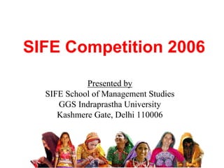 SIFE Competition 2006
Presented by
SIFE School of Management Studies
GGS Indraprastha University
Kashmere Gate, Delhi 110006

 