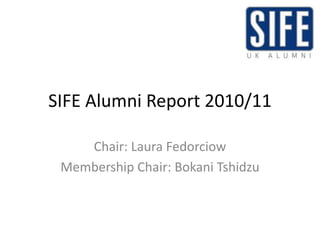 SIFE Alumni Report 2010/11 Chair: Laura Fedorciow  Membership Chair: Bokani Tshidzu  