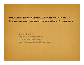 Weaving Educational Technology into
Meaningful Interactions With Students



     Sarah Baker
     Assistant Professor,
     Education Librarian
     New Mexico State University
 