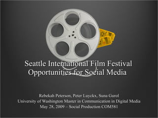 Seattle International Film Festival Opportunities for Social Media  Rebekah Peterson, Peter Luyckx, Suna Gurol University of Washington Master in Communication in Digital Media May 28, 2009 – Social Production COM581 