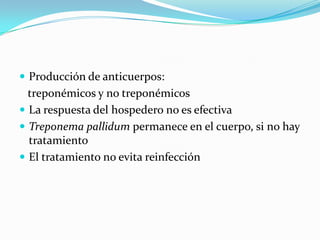  Producción de anticuerpos:
  treponémicos y no treponémicos
 La respuesta del hospedero no es efectiva
 Treponema pallidum permanece en el cuerpo, si no hay
  tratamiento
 El tratamiento no evita reinfección
 