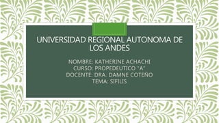UNIVERSIDAD REGIONAL AUTONOMA DE
LOS ANDES
NOMBRE: KATHERINE ACHACHI
CURSO: PROPEDEUTICO “A”
DOCENTE: DRA. DAMNE COTEÑO
TEMA: SIFILIS
 