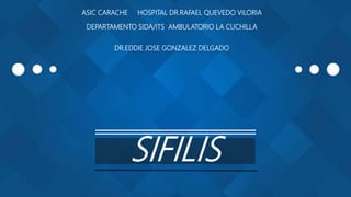 ASIC CARACHE HOSPITAL DR.RAFAEL QUEVEDO VILORIA
DEPARTAMENTO SIDA/ITS AMBULATORIO LA CUCHILLA
DR.EDDIE JOSE GONZALEZ DELGADO
SIFILIS
 