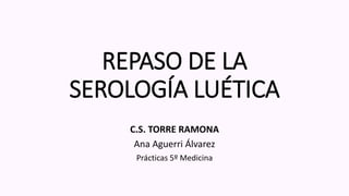 REPASO DE LA
SEROLOGÍA LUÉTICA
C.S. TORRE RAMONA
Ana Aguerri Álvarez
Prácticas 5º Medicina
 