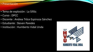 • Presentación
• Tema de explosión : La Sífilis
• Curso : DPCC
• Docente : Andrea Trilce Espinoza Sánchez
• Estudiante : S...