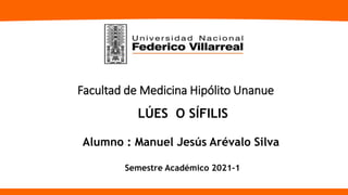 Facultad de Medicina Hipólito Unanue
LÚES O SÍFILIS
Alumno : Manuel Jesús Arévalo Silva
Semestre Académico 2021-1
 