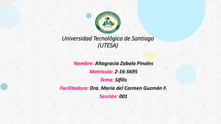 Universidad Tecnológica de Santiago
(UTESA)
Nombre: Altagracia Zabala Pinales
Matricula: 2-16-5695
Tema: Sífilis
Facilitadora: Dra. María del Carmen Guzmán F.
Sección: 001
 