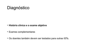 Diagnóstico
• História clínica e o exame objetivo
• Exames complementares
• Os doentes também devem ser testados para outras ISTs.
 