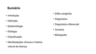 Sumário
• Introdução
• Definição
• Epidemiologia
• Etiologia
• Classificação
• Manifestações clínicas e história
natural da doença
• Sífilis congénita
• Diagnóstico
• Diagnóstico diferencial
• Conduta
• Bibliografia
 