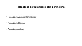 Reacções do tratamento com penincilina
• Reação de Jarisch-Herxheimer
• Reação de Hoigne
• Reação paradoxal
 