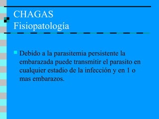 CHAGAS
Fisiopatología
 Debido a la parasitemia persistente la
embarazada puede transmitir el parasito en
cualquier estadio de la infección y en 1 o
mas embarazos.
 