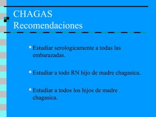 CHAGAS
Recomendaciones
 Estudiar serologicamente a todas las
embarazadas.
 Estudiar a todo RN hijo de madre chagasica.
 Estudiar a todos los hijos de madre
chagasica.
 