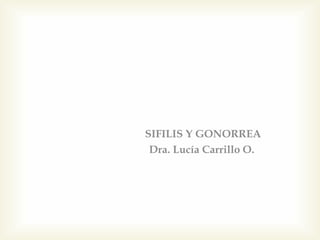 SIFILIS Y GONORREA
Dra. Lucía Carrillo O.
 
