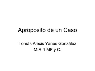 Aproposito de un Caso

Tomás Alexis Yanes González
      MIR-1 MF y C.
 