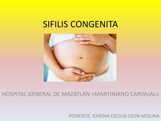 SIFILIS CONGENITA
HOSPITAL GENERAL DE MAZATLÁN «MARTINIANO CARVAJAL»
PONENTE: KARINA CECILIA LEON MOLINA
 