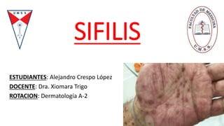SIFILIS
ESTUDIANTES: Alejandro Crespo López
DOCENTE: Dra. Xiomara Trigo
ROTACION: Dermatología A-2
 