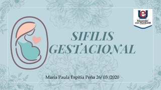 SIFILIS
GESTACIONAL
Maria Paula Espitia Peña 26/ 03 /2020
 
