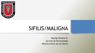 SIFILIS/MALIGNA
Rodrigo Pallares M.
Servicio de Dermatología
HIGA Eva Perón de San Martin
 