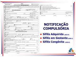 NOTIFICAÇÃO
COMPULSÓRIA
 Sífilis Adquirida (A53.9)
 Sífilis em Gestante(O98.1)
 Sífilis Congênita (A50.9)
 