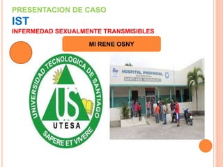 PRESENTACION DE CASO
IST
INFERMEDAD SEXUALMENTE TRANSMISIBLES
MI RENE OSNY
 