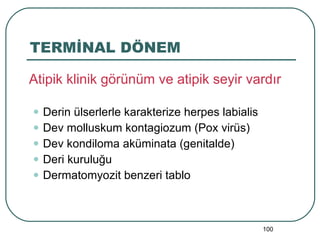 TERMİNAL DÖNEM Atipik klinik görünüm ve atipik seyir vardır Derin ülserlerle karakterize herpes labialis Dev molluskum kontagiozum (Pox virüs) Dev kondiloma aküminata (genitalde) Deri kuruluğu Dermatomyozit benzeri tablo 