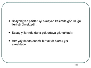 Sosyohijyen şartları iyi olmayan kesimde görüldüğü ileri sürülmektedir. Savaş yıllarında daha çok ortaya çıkmaktadır. HIV yayılmada önemli bir faktör olarak yer almaktadır. 