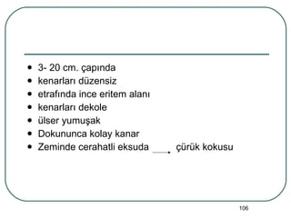 3- 20 cm. çapında kenarları düzensiz etrafında ince eritem alanı kenarları dekole ülser yumuşak Dokununca kolay kanar Zeminde cerahatli eksuda  çürük kokusu  