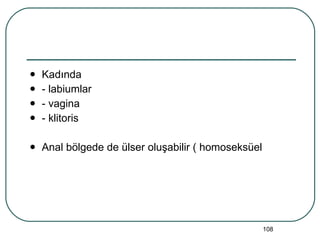 Kadında  - labiumlar - vagina - klitoris Anal bölgede de ülser oluşabilir ( homoseksüel 