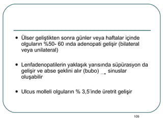 Ülser geliştikten sonra günler veya haftalar içinde olguların %50- 60 ında adenopati gelişir (bilateral veya unilateral) Lenfadenopatilerin yaklaşık yarısında süpürasyon da gelişir ve abse şeklini alır (bubo)  sinuslar oluşabilir Ulcus molleli olguların % 3,5’inde üretrit gelişir 