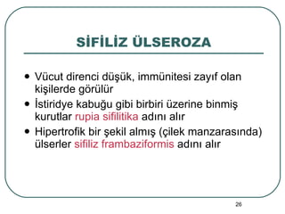SİFİLİZ ÜLSEROZA Vücut direnci düşük, immünitesi zayıf olan kişilerde görülür İstiridye kabuğu gibi birbiri üzerine binmiş kurutlar  rupia sifilitika  adını alır Hipertrofik bir şekil almış (çilek manzarasında) ülserler  sifiliz frambaziformis  adını alır 