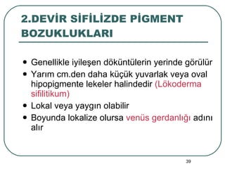 2.DEVİR SİFİLİZDE PİGMENT BOZUKLUKLARI Genellikle iyileşen döküntülerin yerinde görülür Yarım cm.den daha küçük yuvarlak veya oval hipopigmente lekeler halindedir  (Lökoderma sifilitikum) Lokal veya yaygın olabilir Boyunda lokalize olursa  venüs gerdanlığı  adını alır 