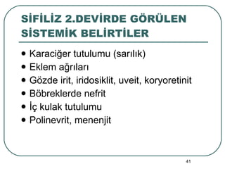 SİFİLİZ 2.DEVİRDE GÖRÜLEN SİSTEMİK BELİRTİLER Karaciğer tutulumu (sarılık) Eklem ağrıları Gözde irit, iridosiklit, uveit, koryoretinit Böbreklerde nefrit İç kulak tutulumu Polinevrit, menenjit 