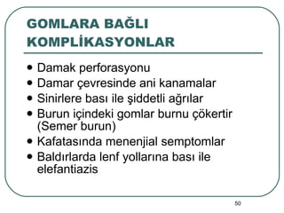GOMLARA BAĞLI KOMPLİKASYONLAR Damak perforasyonu Damar çevresinde ani kanamalar Sinirlere bası ile şiddetli ağrılar Burun içindeki gomlar burnu çökertir (Semer burun) Kafatasında menenjial semptomlar Baldırlarda lenf yollarına bası ile elefantiazis 