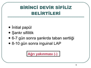 BİRİNCİ DEVİR SİFİLİZ BELİRTİLERİ İnitial papül Şankr sifilitik 6-7 gün sonra şankrda taban sertliği 8-10 gün sonra inguinal LAP Ağrı yakınması (-) 