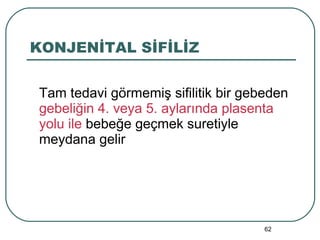 KONJENİTAL SİFİLİZ Tam tedavi görmemiş sifilitik bir gebeden  gebeliğin   4. veya 5. aylarında plasenta yolu ile  bebeğe geçmek suretiyle meydana gelir 