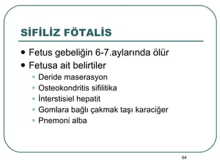 SİFİLİZ FÖTALİS Fetus gebeliğin 6-7.aylarında ölür Fetusa ait belirtiler Deride maserasyon Osteokondritis sifilitika İnterstisiel hepatit Gomlara bağlı çakmak taşı karaciğer Pnemoni alba 