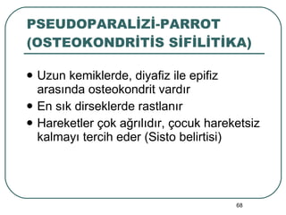 PSEUDOPARALİZİ-PARROT (OSTEOKONDRİTİS SİFİLİTİKA) Uzun kemiklerde, diyafiz ile epifiz arasında osteokondrit vardır En sık dirseklerde rastlanır Hareketler çok ağrılıdır, çocuk hareketsiz kalmayı tercih eder (Sisto belirtisi) 