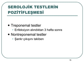 SEROLOJİK TESTLERİN POZİTİFLEŞMESİ Treponemal testler Enfeksiyon alındıktan 3 hafta sonra Nontreponemal testler Şankr çıkışını takiben  