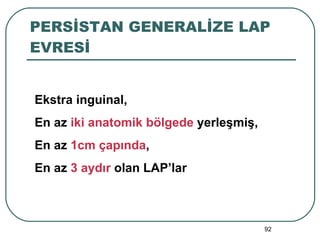 PERSİSTAN GENERALİZE LAP EVRESİ Ekstra inguinal,  En az  iki anatomik bölgede  yerleşmiş,  En az  1cm çapında ,  En az  3 aydır  olan LAP’lar 