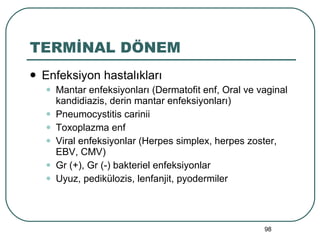 TERMİNAL DÖNEM Enfeksiyon hastalıkları Mantar enfeksiyonları (Dermatofit enf, Oral ve vaginal kandidiazis, derin mantar enfeksiyonları) Pneumocystitis carinii Toxoplazma enf Viral enfeksiyonlar (Herpes simplex, herpes zoster, EBV, CMV) Gr (+), Gr (-) bakteriel enfeksiyonlar Uyuz, pedikülozis, lenfanjit, pyodermiler 