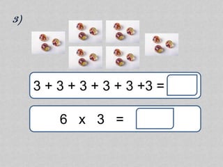 3)




     3 + 3 + 3 + 3 + 3 +3 =

         6 x 3 =
 