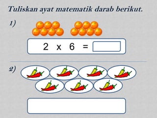 Tuliskan ayat matematik darab berikut.
1)

          2 x 6 =

2)
 