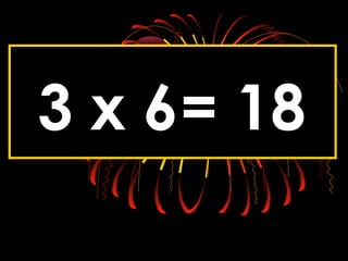 3 x 6= 18
 